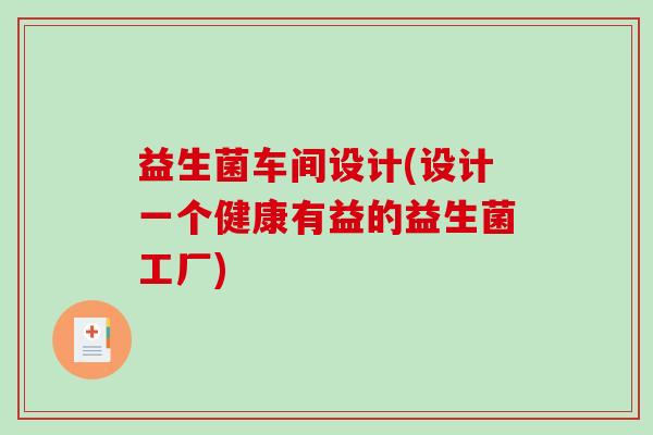 益生菌车间设计(设计一个健康有益的益生菌工厂)