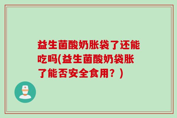 益生菌酸奶胀袋了还能吃吗(益生菌酸奶袋胀了能否安全食用？)