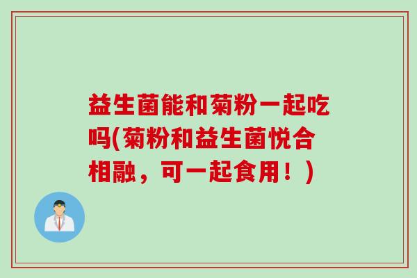 益生菌能和菊粉一起吃吗(菊粉和益生菌悦合相融，可一起食用！)