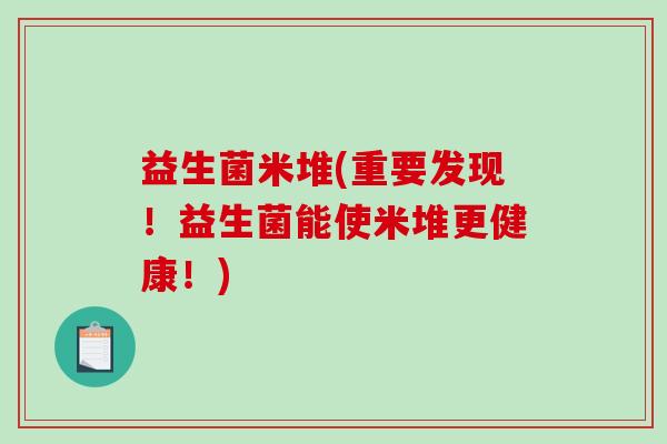 益生菌米堆(重要发现！益生菌能使米堆更健康！)