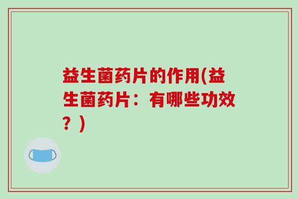 益生菌药片的作用(益生菌药片：有哪些功效？)
