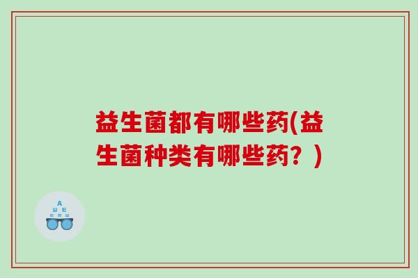 益生菌都有哪些药(益生菌种类有哪些药？)