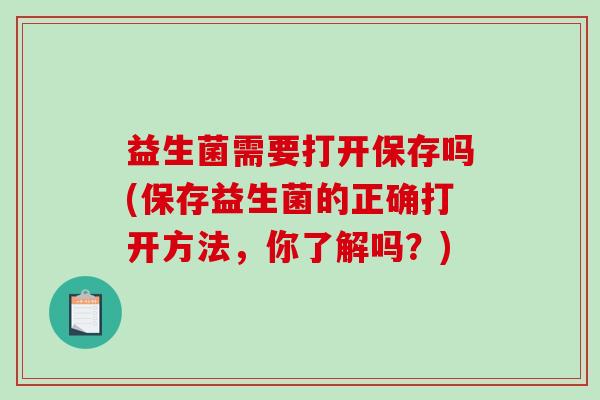 益生菌需要打开保存吗(保存益生菌的正确打开方法，你了解吗？)