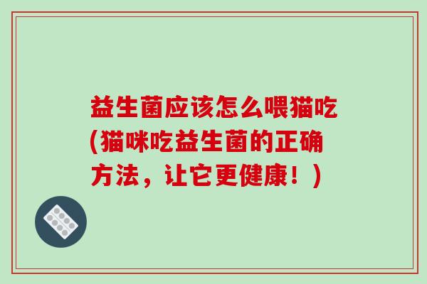 益生菌应该怎么喂猫吃(猫咪吃益生菌的正确方法，让它更健康！)