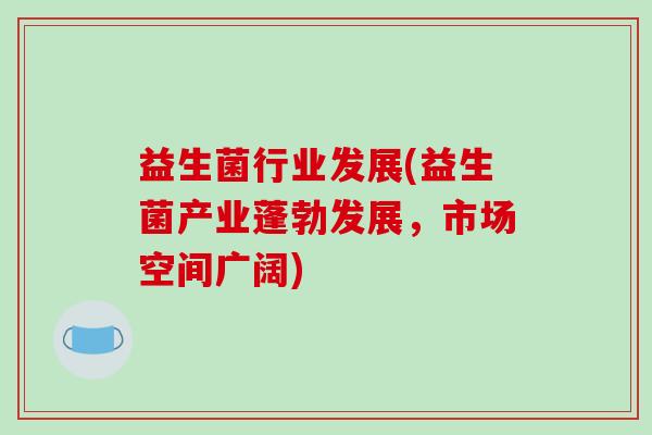 益生菌行业发展(益生菌产业蓬勃发展，市场空间广阔)