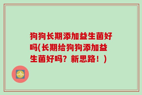 狗狗长期添加益生菌好吗(长期给狗狗添加益生菌好吗？新思路！)