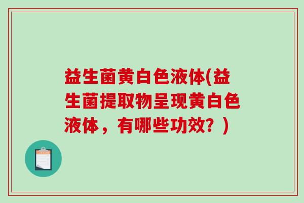 益生菌黄白色液体(益生菌提取物呈现黄白色液体，有哪些功效？)