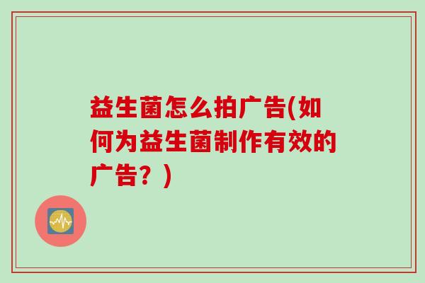 益生菌怎么拍广告(如何为益生菌制作有效的广告？)