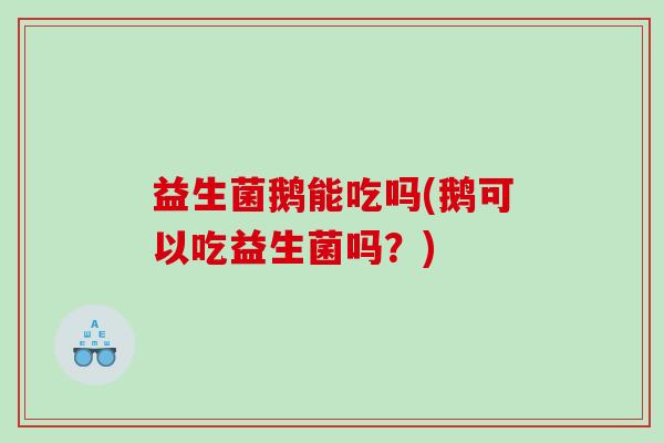 益生菌鹅能吃吗(鹅可以吃益生菌吗？)