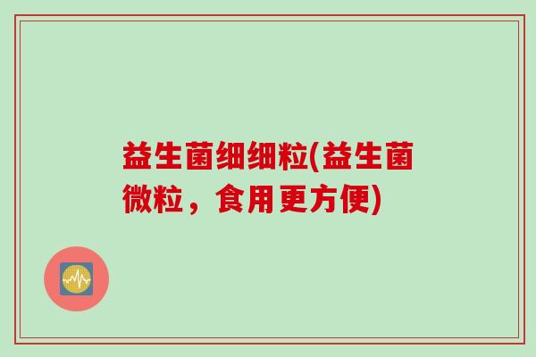 益生菌细细粒(益生菌微粒，食用更方便)