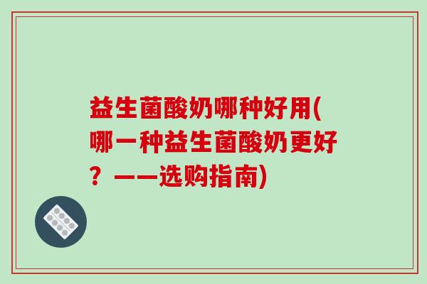 益生菌酸奶哪种好用(哪一种益生菌酸奶更好？——选购指南)