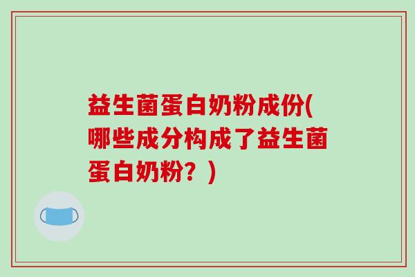 益生菌蛋白奶粉成份(哪些成分构成了益生菌蛋白奶粉？)