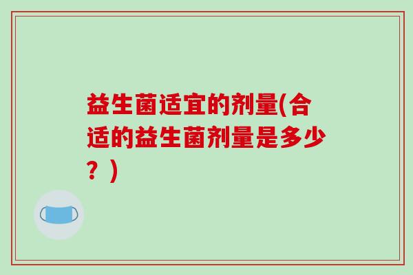 益生菌适宜的剂量(合适的益生菌剂量是多少？)