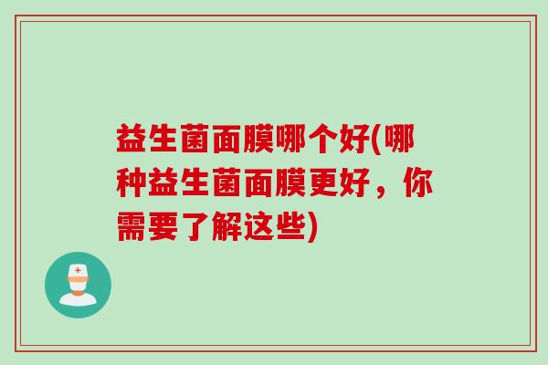 益生菌面膜哪个好(哪种益生菌面膜更好，你需要了解这些)