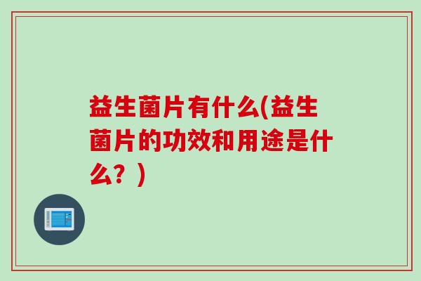 益生菌片有什么(益生菌片的功效和用途是什么？)