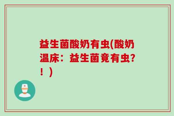 益生菌酸奶有虫(酸奶温床：益生菌竟有虫？！)