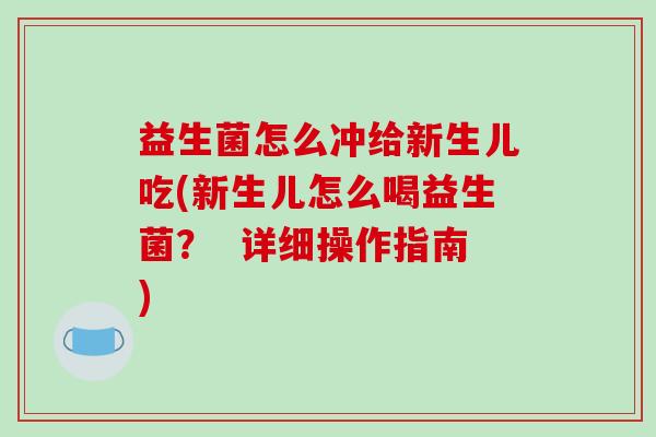 益生菌怎么冲给新生儿吃(新生儿怎么喝益生菌？  详细操作指南)