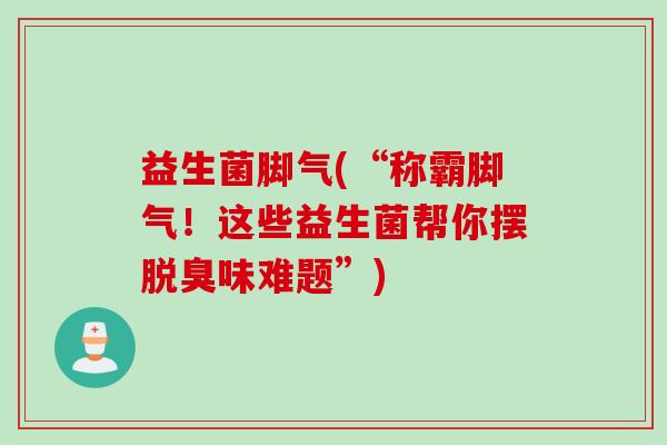 益生菌脚气(“称霸脚气！这些益生菌帮你摆脱臭味难题”)