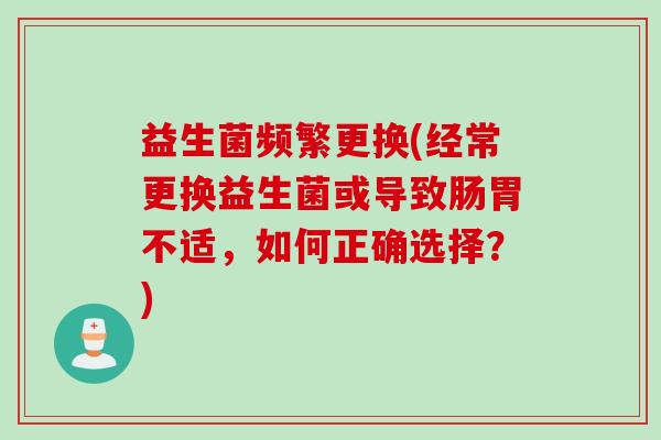 益生菌频繁更换(经常更换益生菌或导致肠胃不适，如何正确选择？)