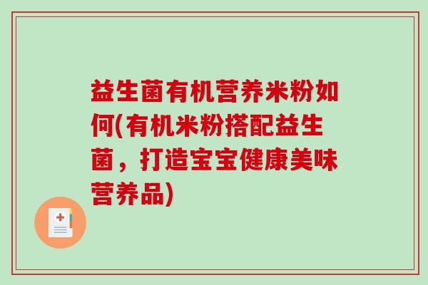 益生菌有机营养米粉如何(有机米粉搭配益生菌，打造宝宝健康美味营养品)