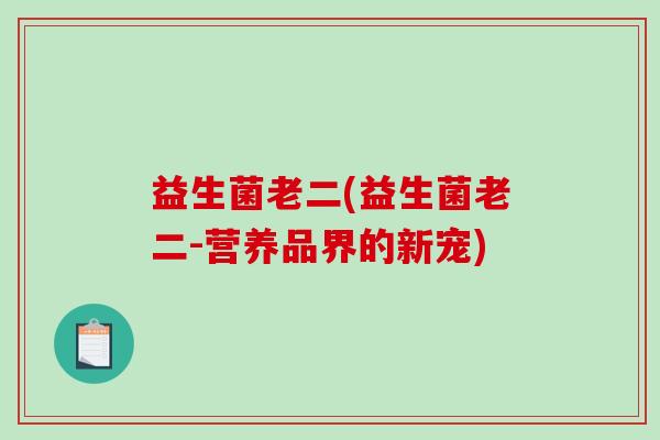 益生菌老二(益生菌老二-营养品界的新宠)