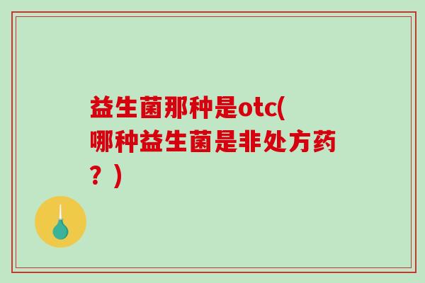 益生菌那种是otc(哪种益生菌是非处方药？)