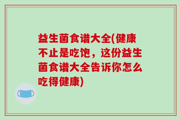 益生菌食谱大全(健康不止是吃饱，这份益生菌食谱大全告诉你怎么吃得健康)