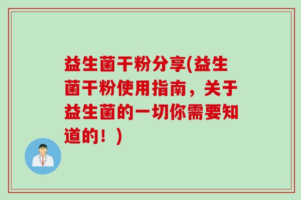 益生菌干粉分享(益生菌干粉使用指南，关于益生菌的一切你需要知道的！)