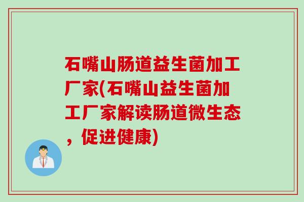 石嘴山肠道益生菌加工厂家(石嘴山益生菌加工厂家解读肠道微生态，促进健康)