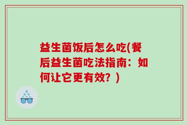 益生菌饭后怎么吃(餐后益生菌吃法指南：如何让它更有效？)