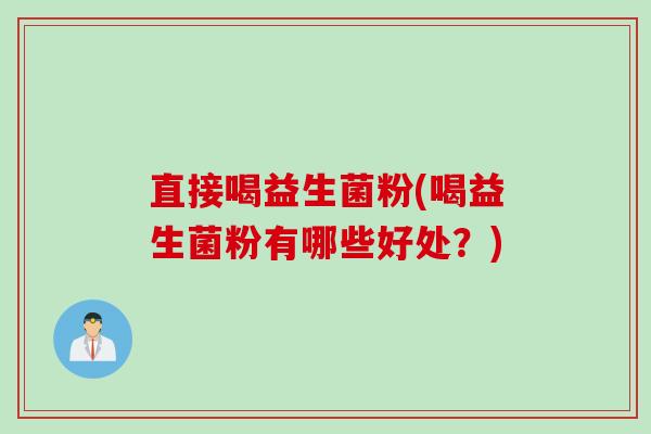 直接喝益生菌粉(喝益生菌粉有哪些好处？)