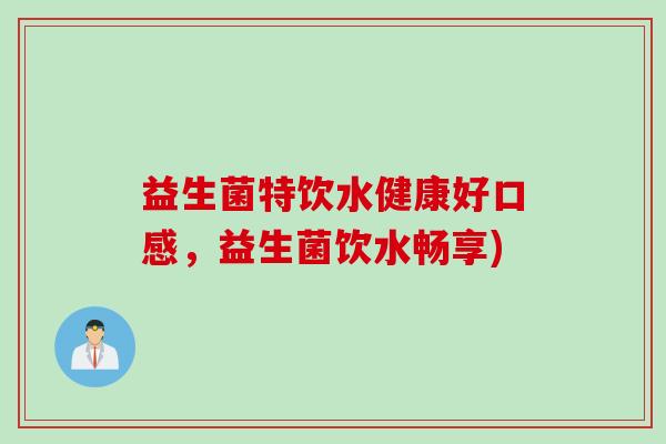 益生菌特饮水健康好口感，益生菌饮水畅享)