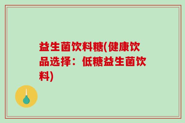 益生菌饮料糖(健康饮品选择：低糖益生菌饮料)
