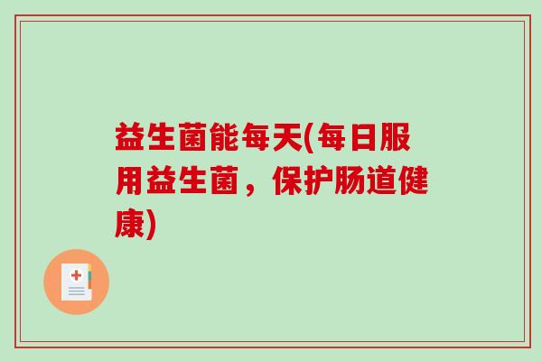 益生菌能每天(每日服用益生菌，保护肠道健康)