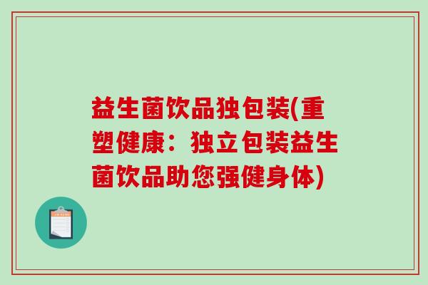 益生菌饮品独包装(重塑健康：独立包装益生菌饮品助您强健身体)
