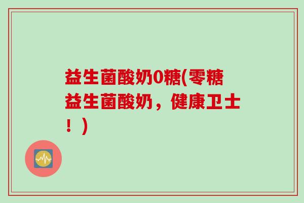 益生菌酸奶0糖(零糖益生菌酸奶，健康卫士！)