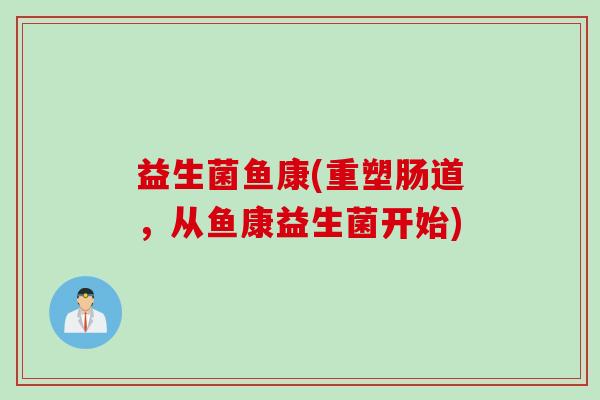 益生菌鱼康(重塑肠道，从鱼康益生菌开始)