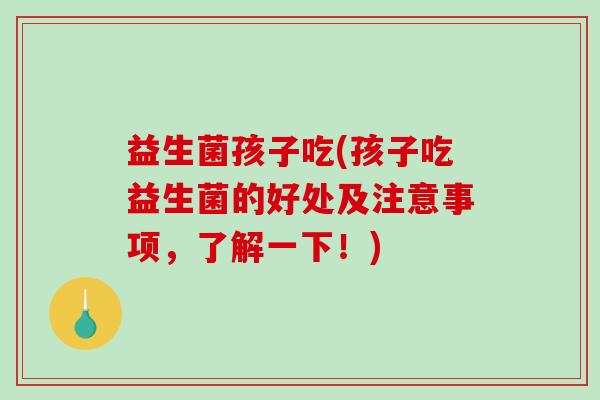 益生菌孩子吃(孩子吃益生菌的好处及注意事项，了解一下！)