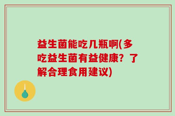 益生菌能吃几瓶啊(多吃益生菌有益健康？了解合理食用建议)