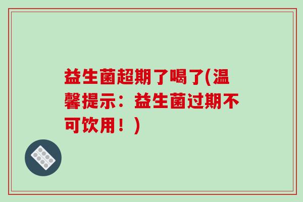 益生菌超期了喝了(温馨提示：益生菌过期不可饮用！)