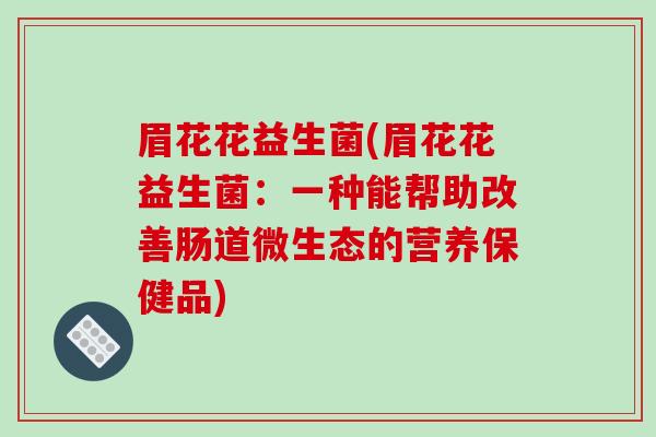 眉花花益生菌(眉花花益生菌：一种能帮助改善肠道微生态的营养保健品)