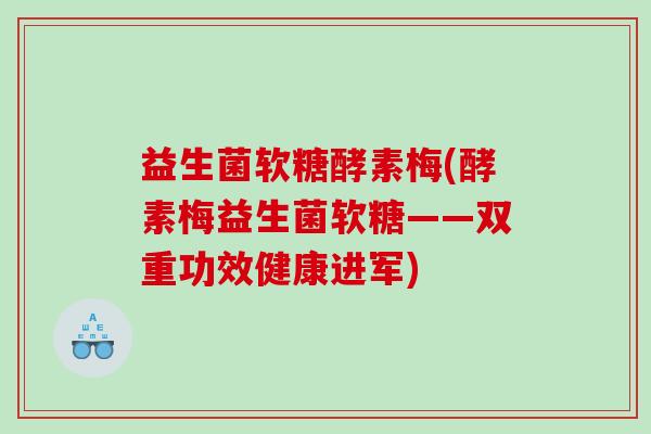 益生菌软糖酵素梅(酵素梅益生菌软糖——双重功效健康进军)