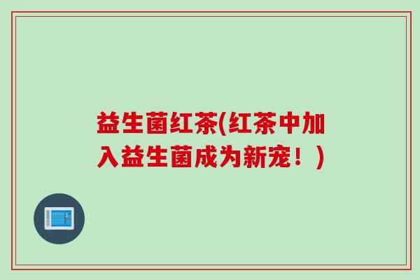 益生菌红茶(红茶中加入益生菌成为新宠！)
