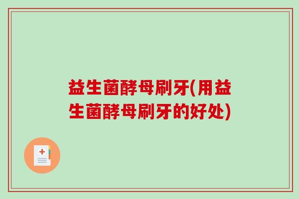 益生菌酵母刷牙(用益生菌酵母刷牙的好处)