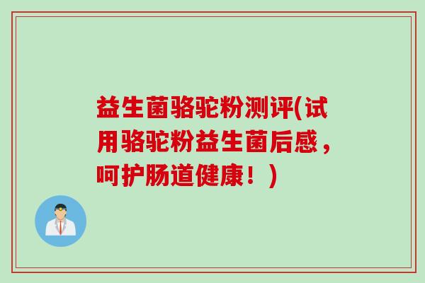 益生菌骆驼粉测评(试用骆驼粉益生菌后感，呵护肠道健康！)