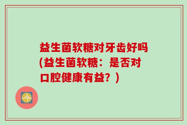 益生菌软糖对牙齿好吗(益生菌软糖：是否对口腔健康有益？)