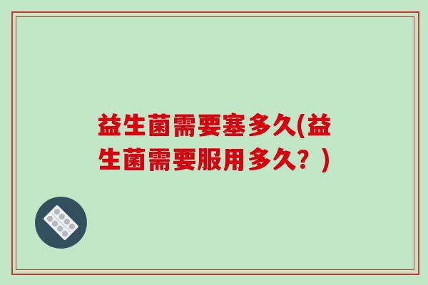 益生菌需要塞多久(益生菌需要服用多久？)