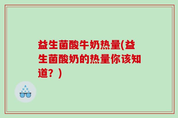 益生菌酸牛奶热量(益生菌酸奶的热量你该知道？)