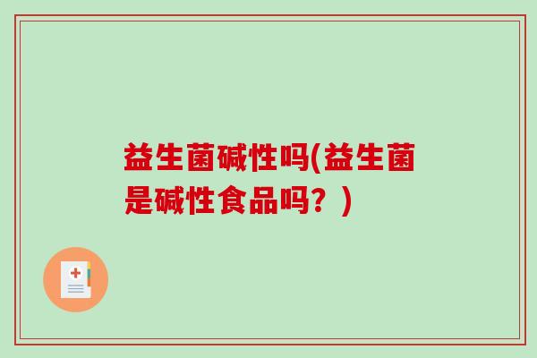 益生菌碱性吗(益生菌是碱性食品吗？)