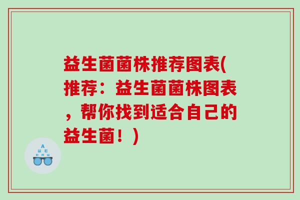 益生菌菌株推荐图表(推荐：益生菌菌株图表，帮你找到适合自己的益生菌！)